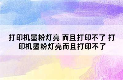 打印机墨粉灯亮 而且打印不了 打印机墨粉灯亮而且打印不了